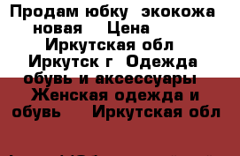 Продам юбку (экокожа) новая  › Цена ­ 400 - Иркутская обл., Иркутск г. Одежда, обувь и аксессуары » Женская одежда и обувь   . Иркутская обл.